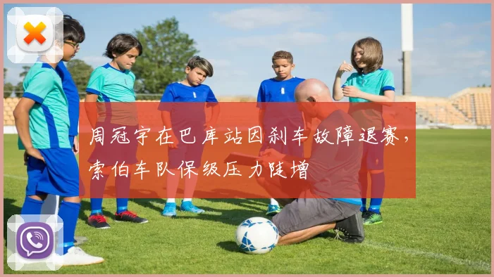 周冠宇在巴库站因刹车故障退赛,索伯车队保级压力陡增