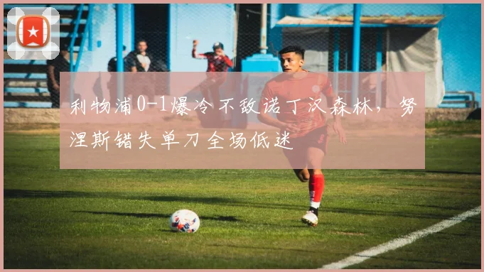 利物浦0-1爆冷不敌诺丁汉森林，努涅斯错失单刀全场低迷