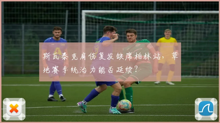 斯瓦泰克肩伤复发缺席柏林站,草地赛季统治力能否延续?
