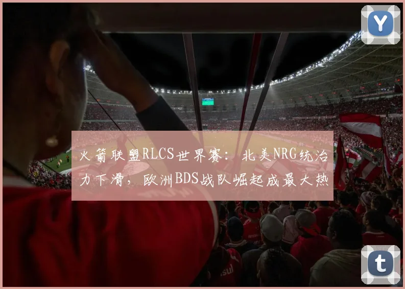 火箭联盟RLCS世界赛：北美NRG统治力下滑，欧洲BDS战队崛起成最大热门