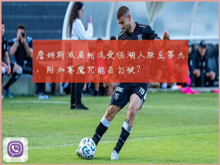 詹姆斯浓眉轮流受伤湖人跌至第九，附加赛魔咒能否打破？