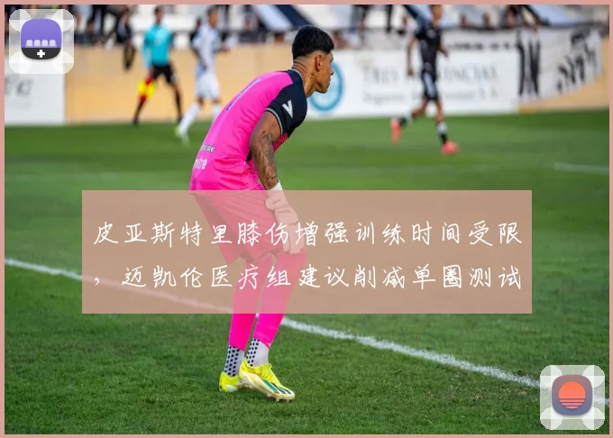 皮亚斯特里膝伤增强训练时间受限,迈凯伦医疗组建议削减单圈测试量