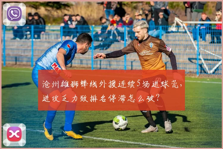 沧州雄狮锋线外援连续5场进球荒,进攻乏力致排名停滞怎么破?
