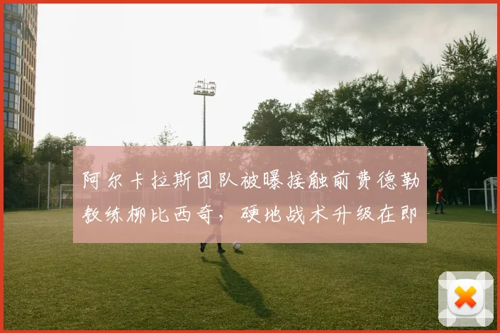 阿尔卡拉斯团队被曝接触前费德勒教练柳比西奇,硬地战术升级在即