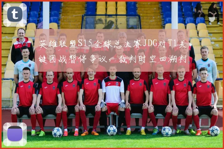 英雄联盟S15全球总决赛JDG对T1关键团战暂停争议，裁判时空回溯判定遭韩网炮轰