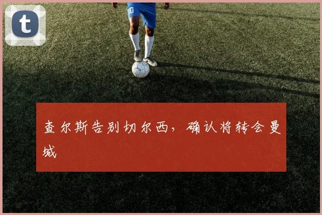 查尔斯告别切尔西,确认将转会曼城