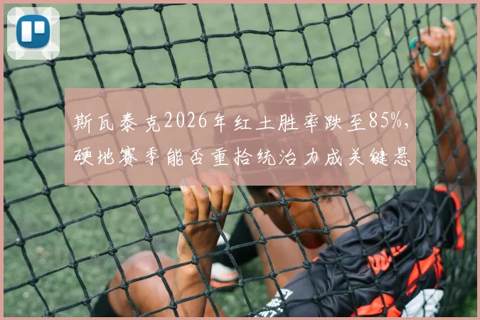 斯瓦泰克2026年红土胜率跌至85%，硬地赛季能否重拾统治力成关键悬念